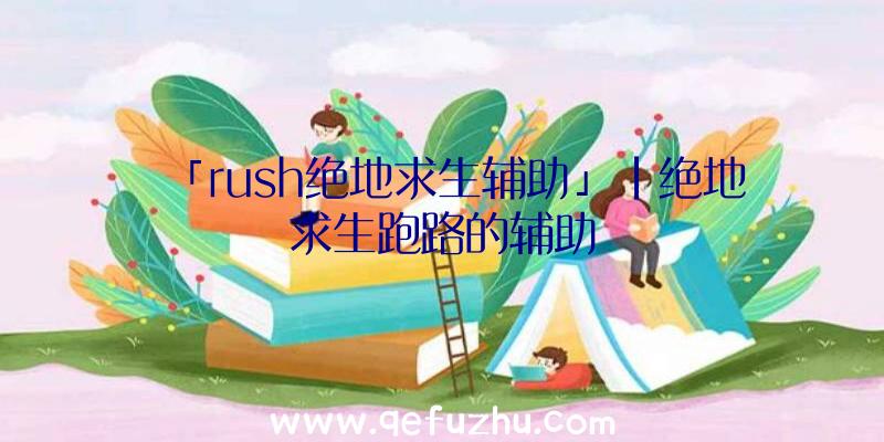 「rush绝地求生辅助」|绝地求生跑路的辅助